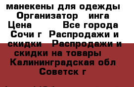 манекены для одежды › Организатор ­ инга › Цена ­ 100 - Все города, Сочи г. Распродажи и скидки » Распродажи и скидки на товары   . Калининградская обл.,Советск г.